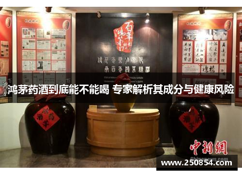 鸿茅药酒到底能不能喝 专家解析其成分与健康风险