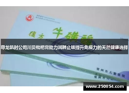 尊龙凯时公司川贝枇杷膏助力润肺止咳提升免疫力的天然健康选择