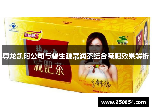 尊龙凯时公司与碧生源常润茶结合减肥效果解析